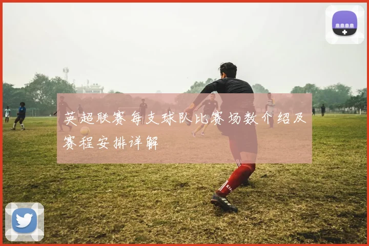 英超联赛每支球队比赛场数介绍及赛程安排详解