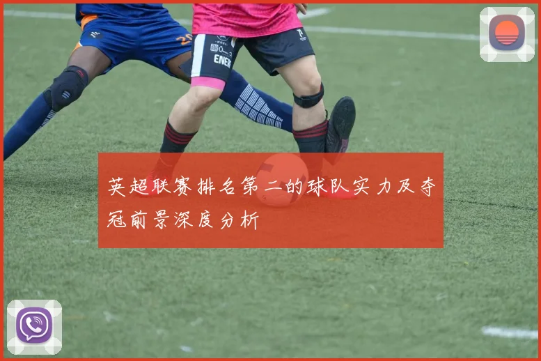 英超联赛排名第二的球队实力及夺冠前景深度分析