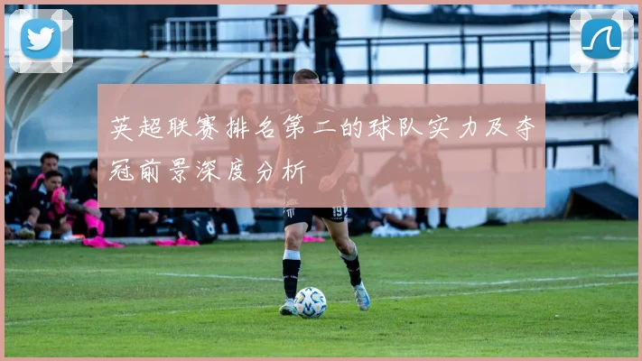 英超联赛排名第二的球队实力及夺冠前景深度分析