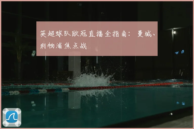 英超球队欧冠直播全指南：曼城、利物浦焦点战