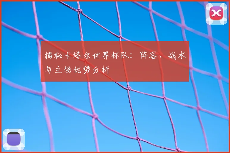 揭秘卡塔尔世界杯队：阵容、战术与主场优势分析