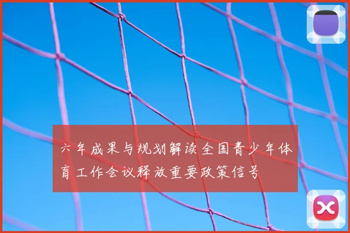 六年成果与规划解读全国青少年体育工作会议释放重要政策信号