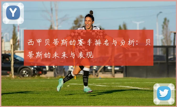 西甲贝蒂斯的赛季排名与分析:贝蒂斯的未来与表现