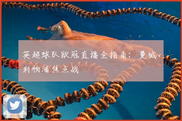 英超球队欧冠直播全指南：曼城、利物浦焦点战