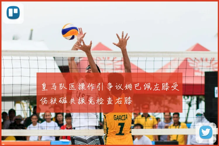 皇马队医操作引争议姆巴佩左膝受伤核磁共振竟检查右膝