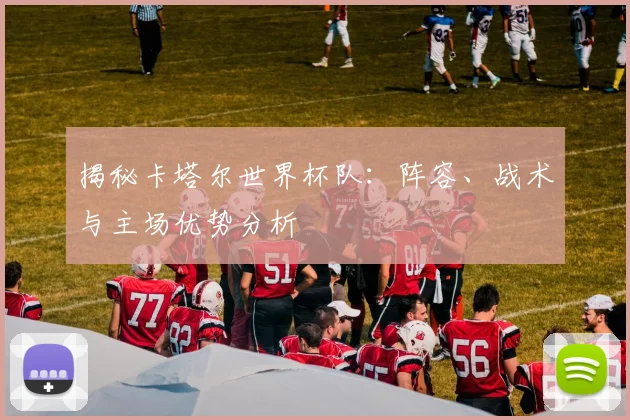 揭秘卡塔尔世界杯队:阵容、战术与主场优势分析